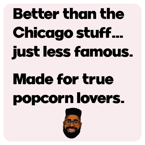 Better than the Chicago stuff. Just less famous. Made for true popcorn lovers.