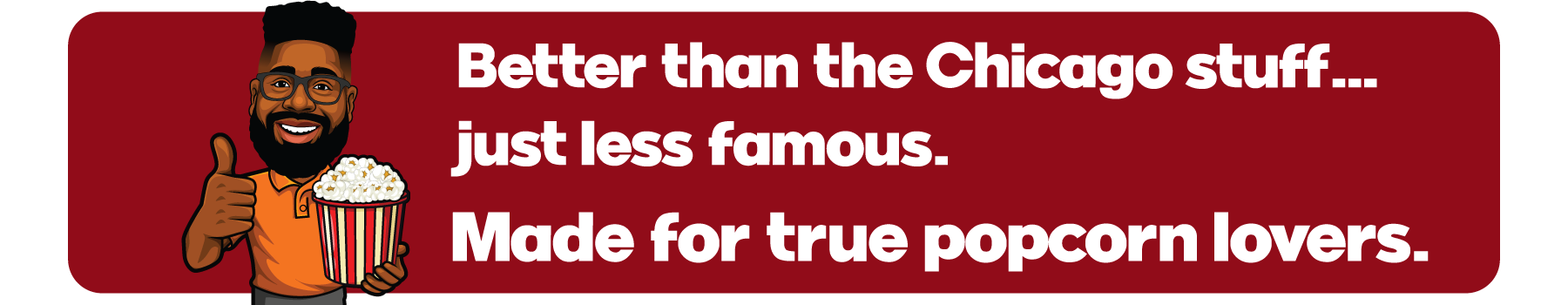 Better than the Chicago stuff. Just less famous. Made for true popcorn lovers.